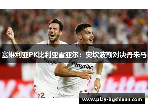 塞维利亚PK比利亚雷亚尔：奥坎波斯对决丹朱马