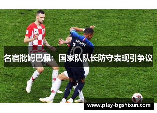 名宿批姆巴佩：国家队队长防守表现引争议