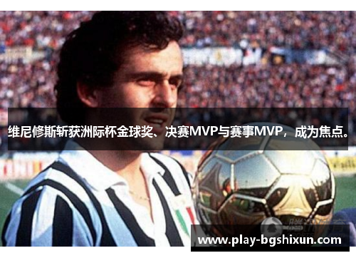 维尼修斯斩获洲际杯金球奖、决赛MVP与赛事MVP，成为焦点。