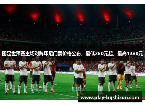 国足世预赛主场对阵印尼门票价格公布，最低280元起，最高1380元