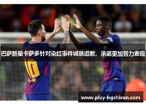巴萨新星卡萨多针对染红事件诚恳道歉，承诺更加努力表现